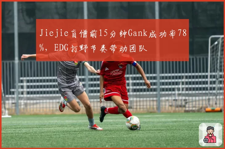 Jiejie盲僧前15分钟Gank成功率78%,EDG打野节奏带动团队