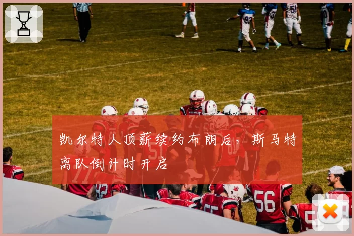 凯尔特人顶薪续约布朗后，斯马特离队倒计时开启