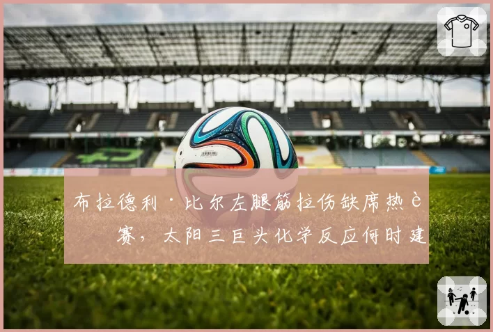 布拉德利·比尔左腿筋拉伤缺席热身赛,太阳三巨头化学反应何时建立?