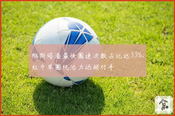 维斯塔潘最快圈速次数占比达33%,红牛单圈统治力远超对手