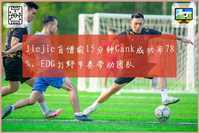 Jiejie盲僧前15分钟Gank成功率78%,EDG打野节奏带动团队