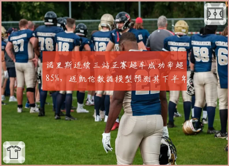 诺里斯连续三站正赛超车成功率超85%,迈凯伦数据模型预测其下半年能否挑战积分榜首?