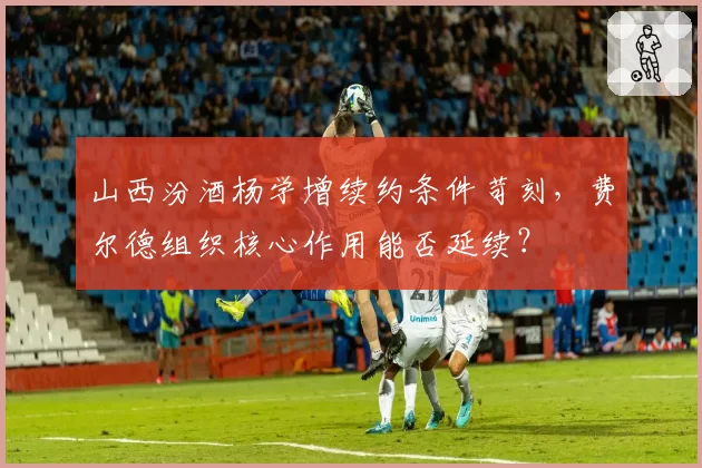 山西汾酒杨学增续约条件苛刻,费尔德组织核心作用能否延续?