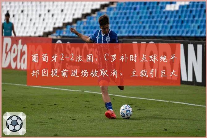 葡萄牙2-2法国,C罗补时点球绝平却因提前进场被取消,主裁引巨大争议