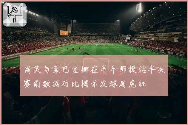 高芙与莱巴金娜在辛辛那提站半决赛前数据对比揭示发球局危机