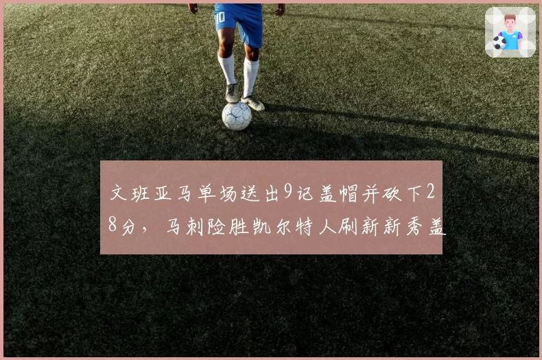 文班亚马单场送出9记盖帽并砍下28分，马刺险胜凯尔特人刷新新秀盖帽纪录__br_