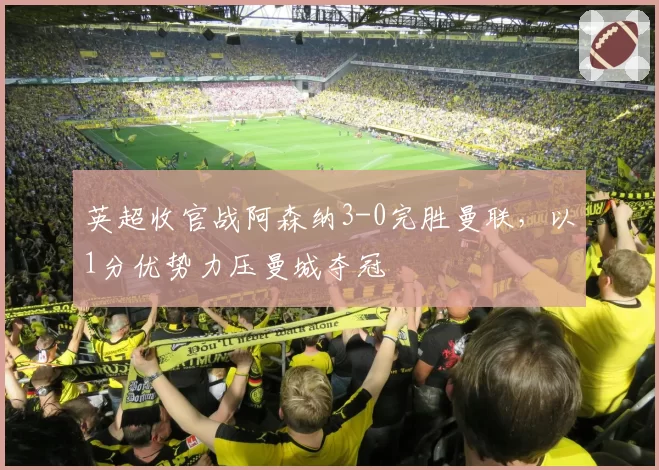 英超收官战阿森纳3-0完胜曼联,以1分优势力压曼城夺冠
