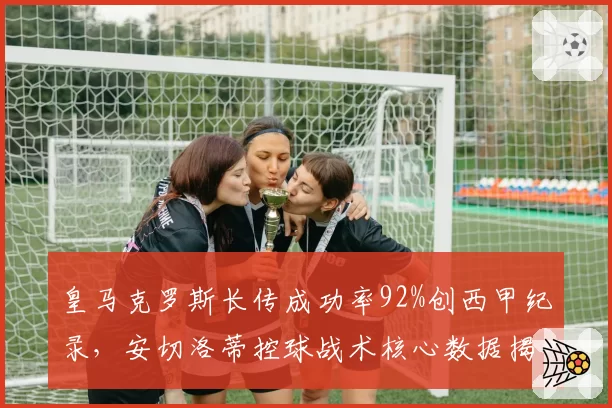 皇马克罗斯长传成功率92%创西甲纪录，安切洛蒂控球战术核心数据揭秘