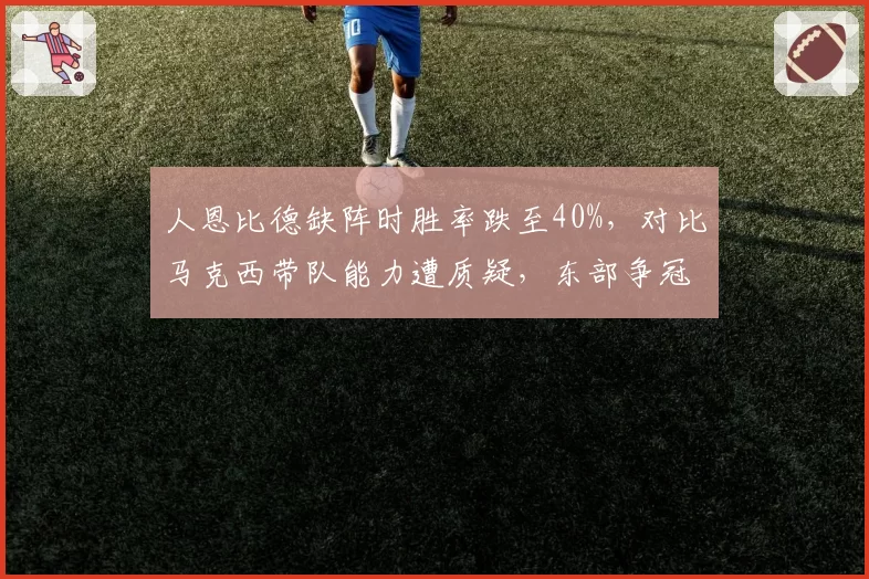 人恩比德缺阵时胜率跌至40%,对比马克西带队能力遭质疑,东部争冠前景蒙阴影