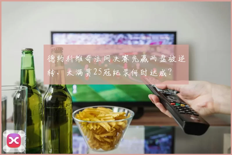 德约科维奇法网决赛先赢两盘被逆转,大满贯25冠纪录何时达成?