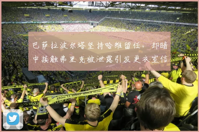 巴萨拉波尔塔坚持哈维留任,却暗中接触弗里克被泄露引发更衣室信任危机