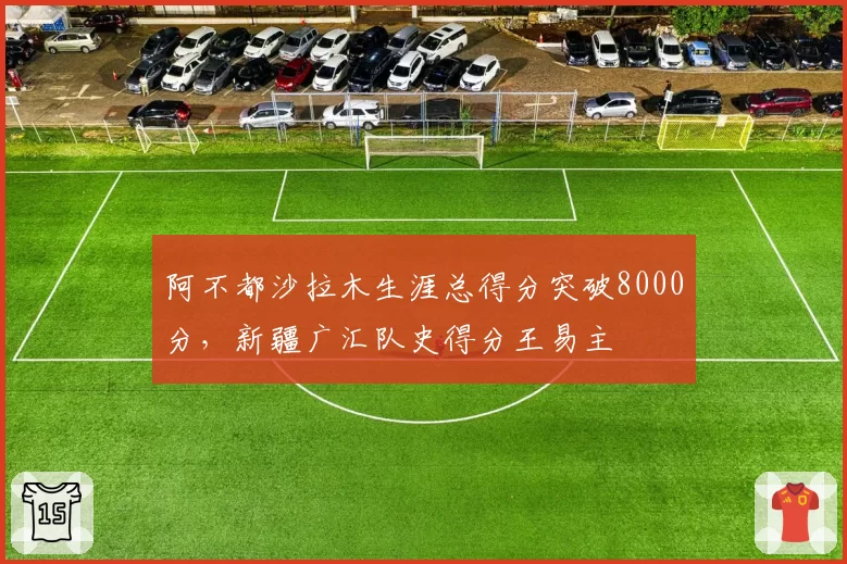 阿不都沙拉木生涯总得分突破8000分,新疆广汇队史得分王易主