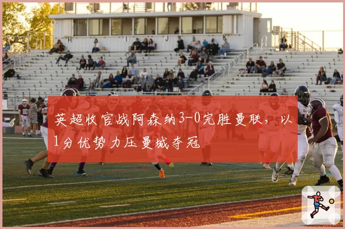 英超收官战阿森纳3-0完胜曼联,以1分优势力压曼城夺冠