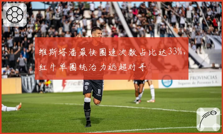 维斯塔潘最快圈速次数占比达33%,红牛单圈统治力远超对手
