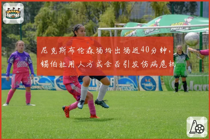 尼克斯布伦森场均出场近40分钟，锡伯杜用人方式会否引发伤病危机？