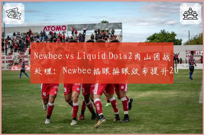 Newbee vs Liquid Dota2肉山团战处理:Newbee插眼排眼效率提升20%但Liquid盾奶组合胜率更高