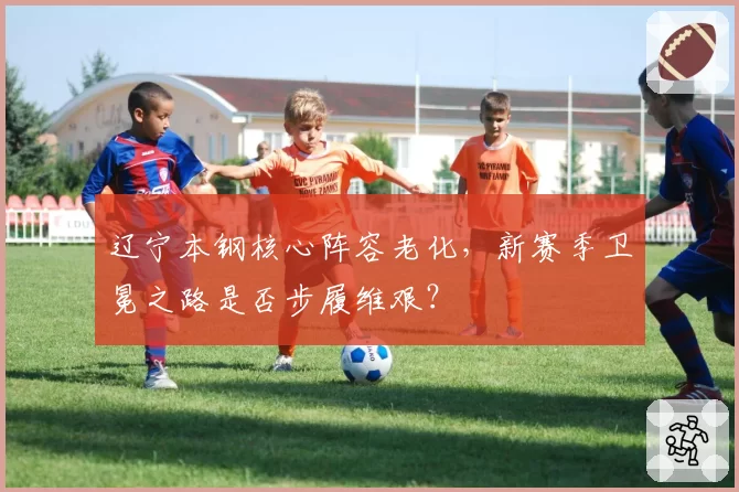 辽宁本钢核心阵容老化,新赛季卫冕之路是否步履维艰?