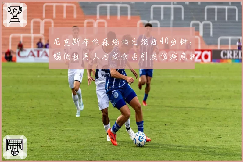 尼克斯布伦森场均出场近40分钟，锡伯杜用人方式会否引发伤病危机？