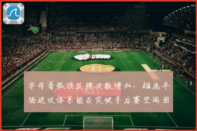 字母哥弧顶发牌次数增加,雄鹿半场进攻体系能否突破季后赛空间困境?