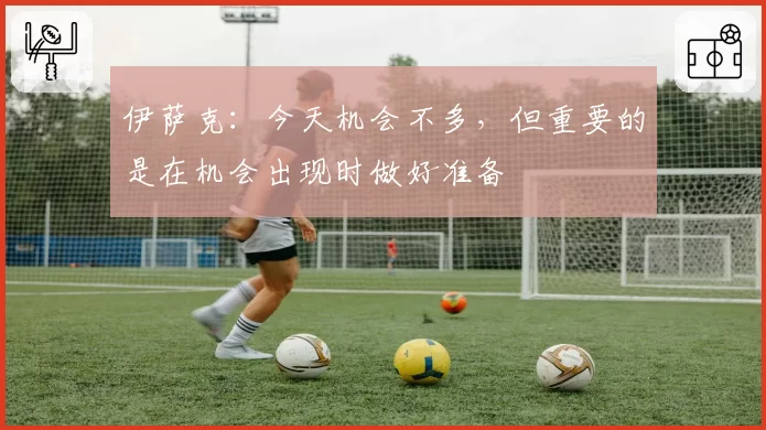 伊萨克:今天机会不多,但重要的是在机会出现时做好准备