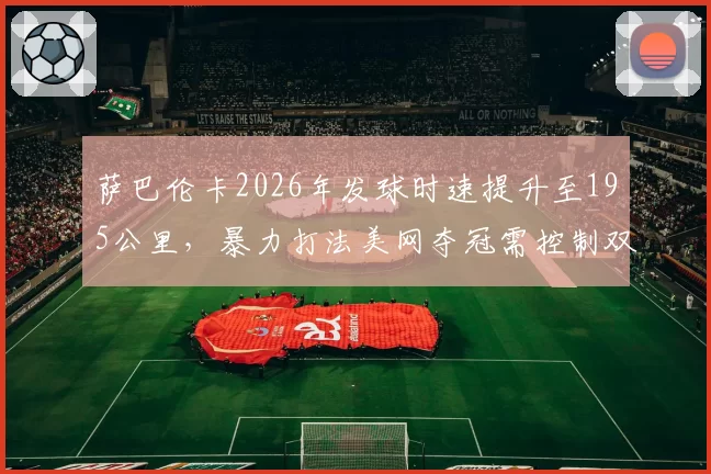 萨巴伦卡2026年发球时速提升至195公里，暴力打法美网夺冠需控制双误率？