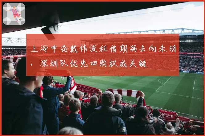 上海申花戴伟浚租借期满去向未明,深圳队优先回购权成关键