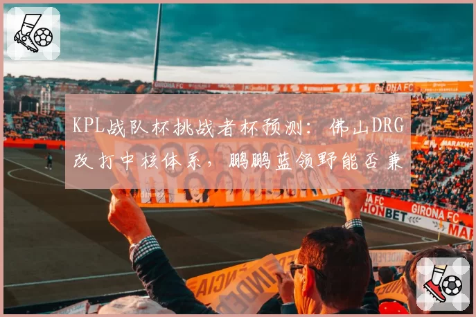 KPL战队杯挑战者杯预测:佛山DRG改打中核体系,鹏鹏蓝领野能否兼顾资源分配?