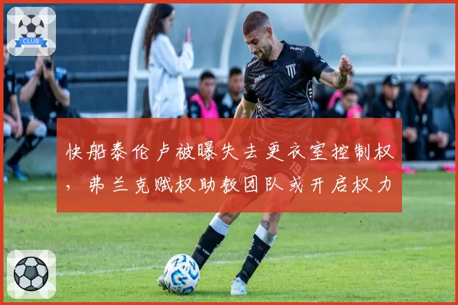 快船泰伦卢被曝失去更衣室控制权,弗兰克赋权助教团队或开启权力过渡期__br_
