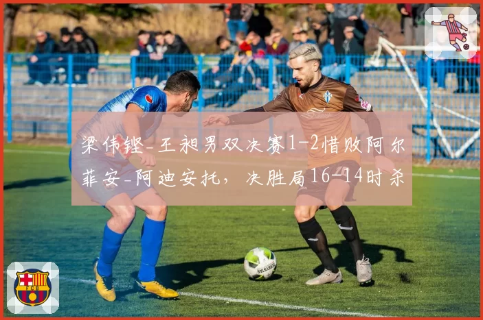 梁伟铿_王昶男双决赛1-2惜败阿尔菲安_阿迪安托,决胜局16-14时杀球被判出界引发印尼媒体狂欢?