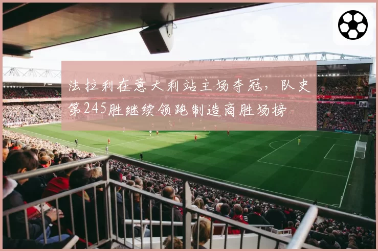法拉利在意大利站主场夺冠,队史第245胜继续领跑制造商胜场榜