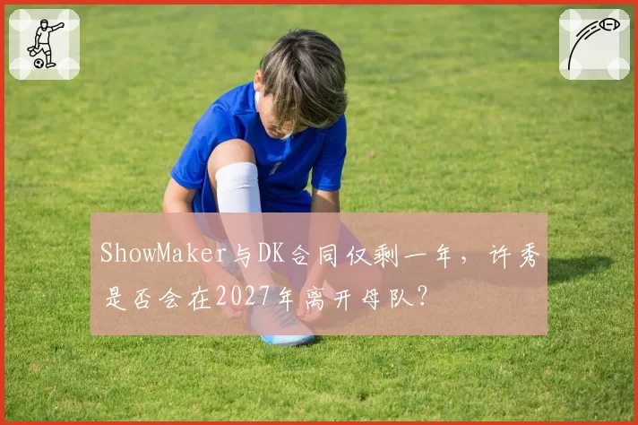 ShowMaker与DK合同仅剩一年,许秀是否会在2027年离开母队?