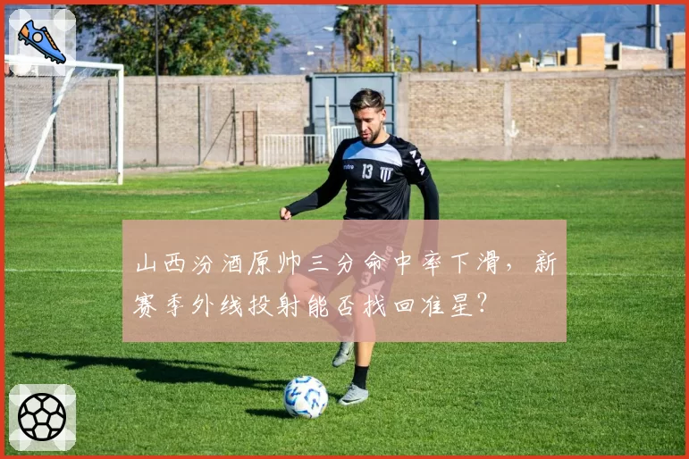 山西汾酒原帅三分命中率下滑,新赛季外线投射能否找回准星?