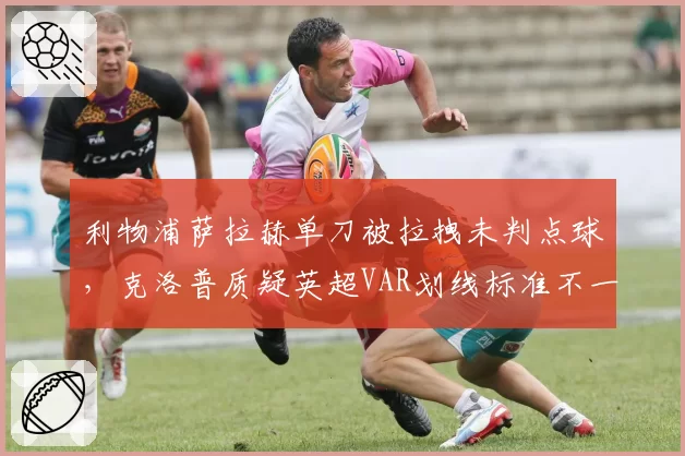 利物浦萨拉赫单刀被拉拽未判点球,克洛普质疑英超VAR划线标准不一
