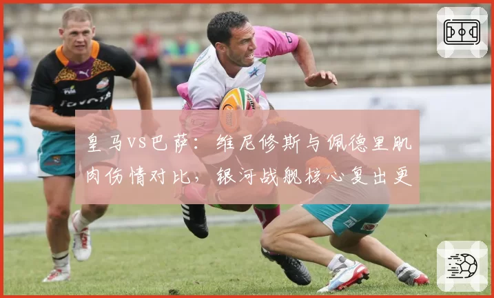 皇马vs巴萨:维尼修斯与佩德里肌肉伤情对比,银河战舰核心复出更晚
