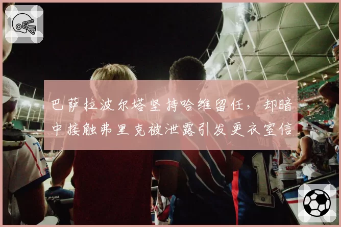 巴萨拉波尔塔坚持哈维留任,却暗中接触弗里克被泄露引发更衣室信任危机