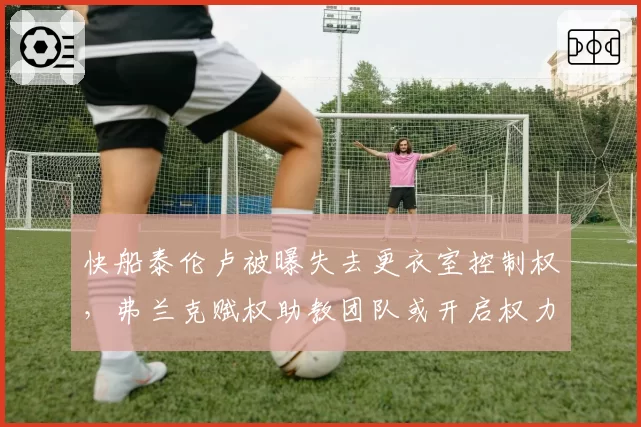快船泰伦卢被曝失去更衣室控制权，弗兰克赋权助教团队或开启权力过渡期__br_