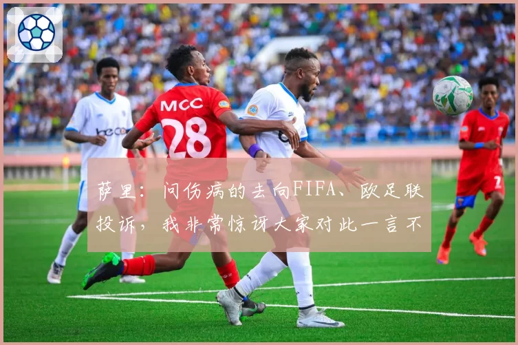 萨里:问伤病的去向FIFA、欧足联投诉,我非常惊讶大家对此一言不发