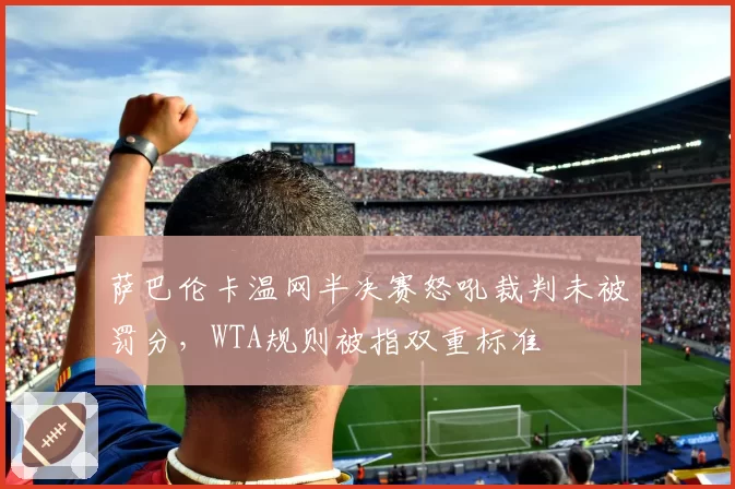 萨巴伦卡温网半决赛怒吼裁判未被罚分，WTA规则被指双重标准