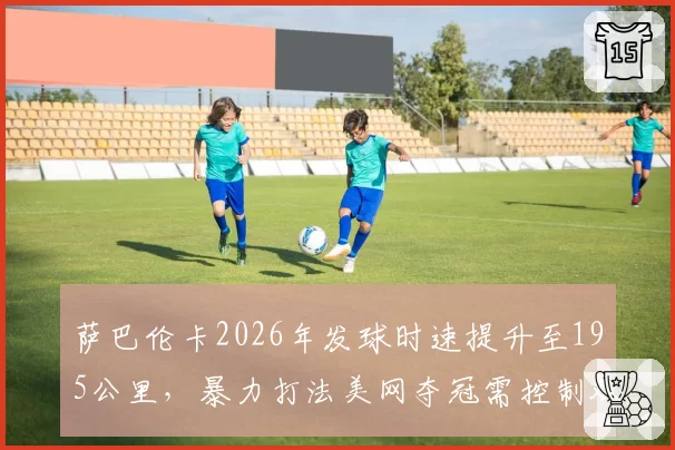 萨巴伦卡2026年发球时速提升至195公里,暴力打法美网夺冠需控制双误率?