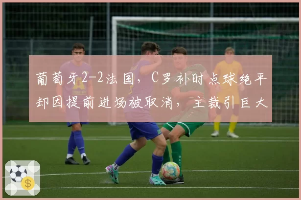 葡萄牙2-2法国,C罗补时点球绝平却因提前进场被取消,主裁引巨大争议