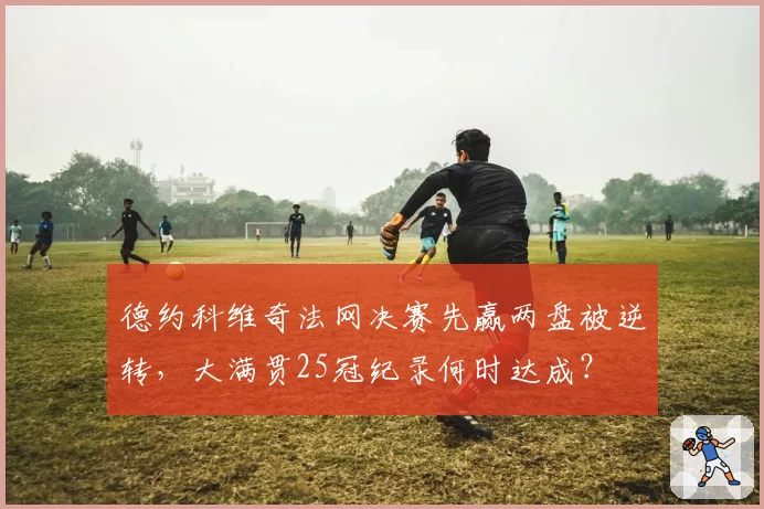 德约科维奇法网决赛先赢两盘被逆转,大满贯25冠纪录何时达成?