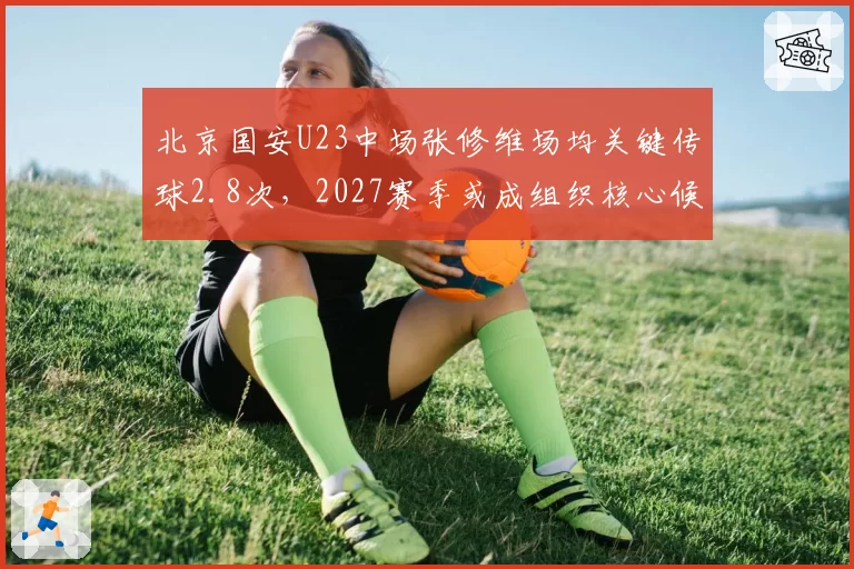 北京国安U23中场张修维场均关键传球2.8次,2027赛季或成组织核心候补