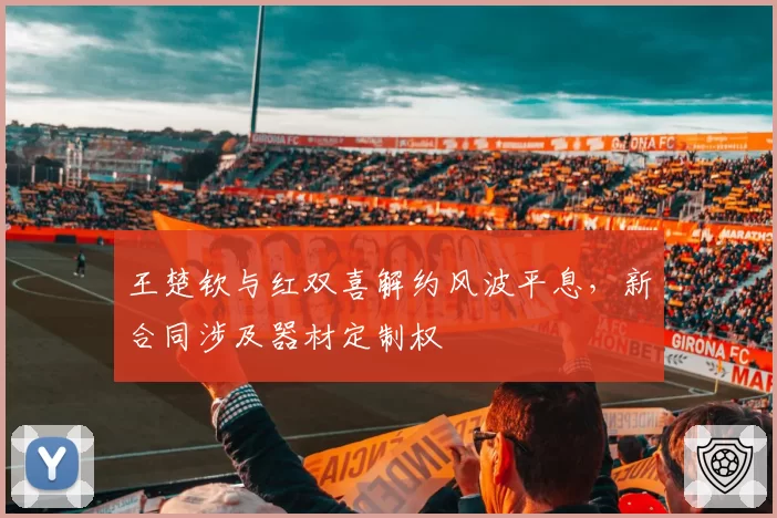 王楚钦与红双喜解约风波平息，新合同涉及器材定制权