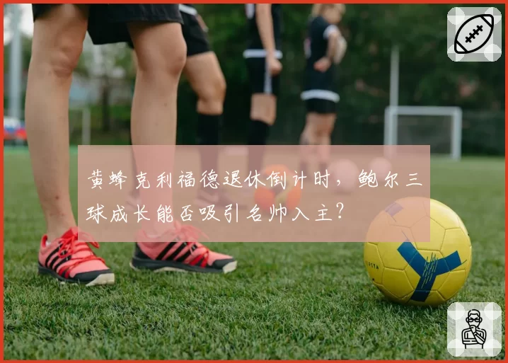 黄蜂克利福德退休倒计时,鲍尔三球成长能否吸引名帅入主?