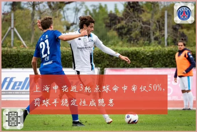 上海申花近3轮点球命中率仅50%，罚球手稳定性成隐患