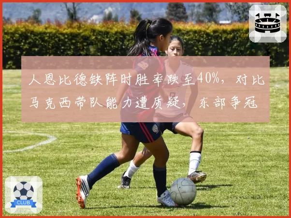 人恩比德缺阵时胜率跌至40%，对比马克西带队能力遭质疑，东部争冠前景蒙阴影