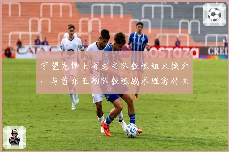 守望先锋上海龙之队教练组大换血,与首尔王朝队教练战术理念对决