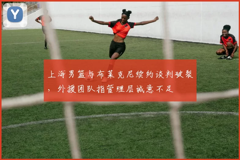 上海男篮与布莱克尼续约谈判破裂，外援团队指管理层诚意不足