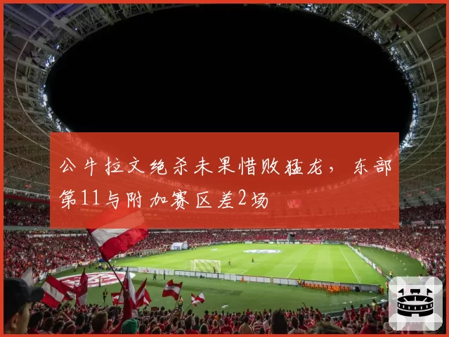 公牛拉文绝杀未果惜败猛龙，东部第11与附加赛区差2场