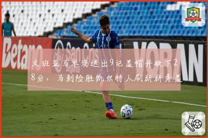文班亚马单场送出9记盖帽并砍下28分，马刺险胜凯尔特人刷新新秀盖帽纪录__br_
